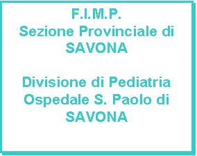 Casella di testo: F.I.M.P. 
Sezione Provinciale di 
SAVONA

Divisione di Pediatria Ospedale S. Paolo di
SAVONA
