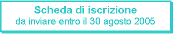 Casella di testo: Scheda di iscrizione
da inviare entro il 30 agosto 2005

